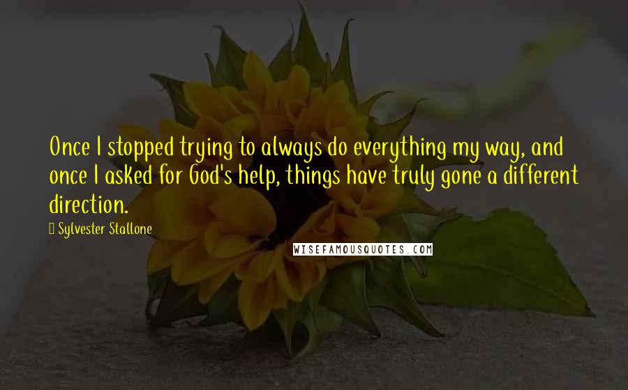 Sylvester Stallone Quotes: Once I stopped trying to always do everything my way, and once I asked for God's help, things have truly gone a different direction.