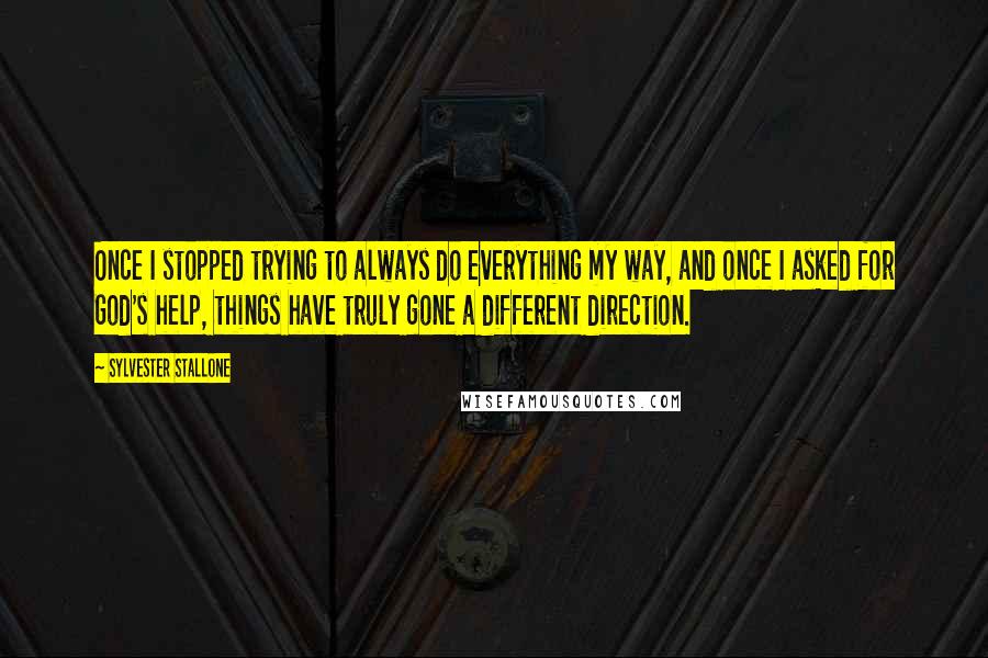 Sylvester Stallone Quotes: Once I stopped trying to always do everything my way, and once I asked for God's help, things have truly gone a different direction.