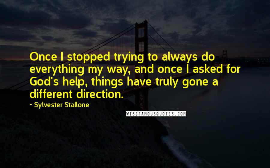 Sylvester Stallone Quotes: Once I stopped trying to always do everything my way, and once I asked for God's help, things have truly gone a different direction.