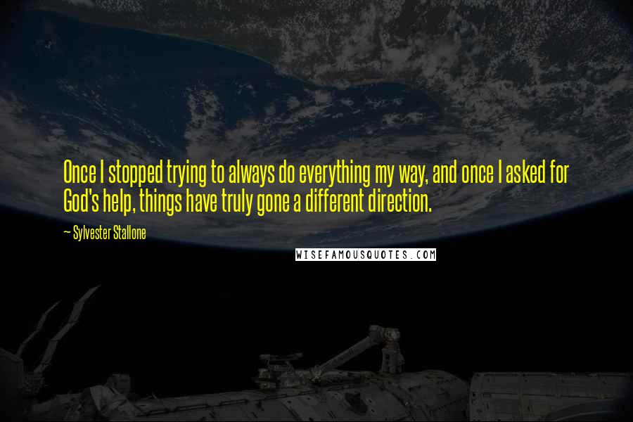 Sylvester Stallone Quotes: Once I stopped trying to always do everything my way, and once I asked for God's help, things have truly gone a different direction.