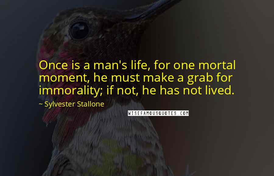 Sylvester Stallone Quotes: Once is a man's life, for one mortal moment, he must make a grab for immorality; if not, he has not lived.