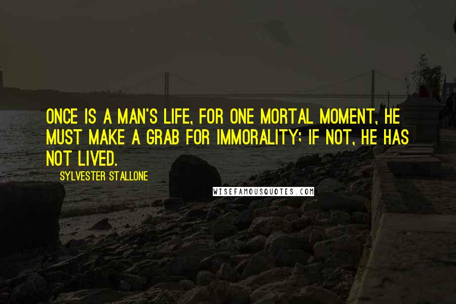 Sylvester Stallone Quotes: Once is a man's life, for one mortal moment, he must make a grab for immorality; if not, he has not lived.