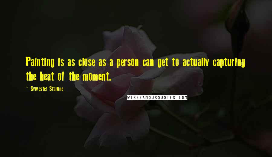 Sylvester Stallone Quotes: Painting is as close as a person can get to actually capturing the heat of the moment.