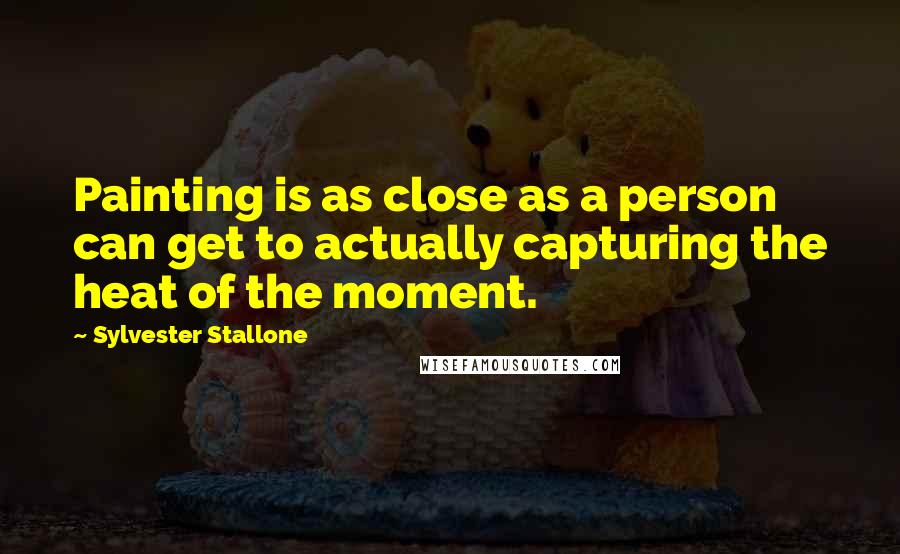 Sylvester Stallone Quotes: Painting is as close as a person can get to actually capturing the heat of the moment.