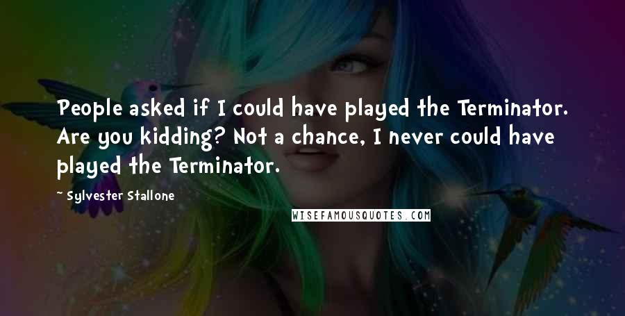 Sylvester Stallone Quotes: People asked if I could have played the Terminator. Are you kidding? Not a chance, I never could have played the Terminator.