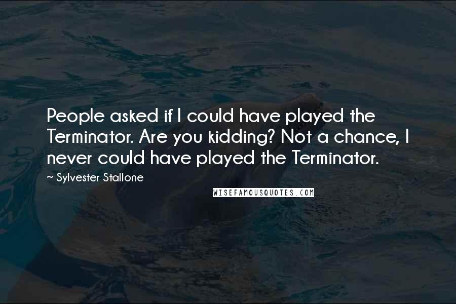 Sylvester Stallone Quotes: People asked if I could have played the Terminator. Are you kidding? Not a chance, I never could have played the Terminator.