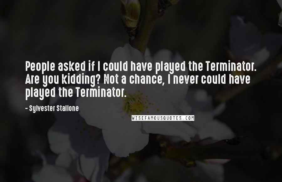 Sylvester Stallone Quotes: People asked if I could have played the Terminator. Are you kidding? Not a chance, I never could have played the Terminator.