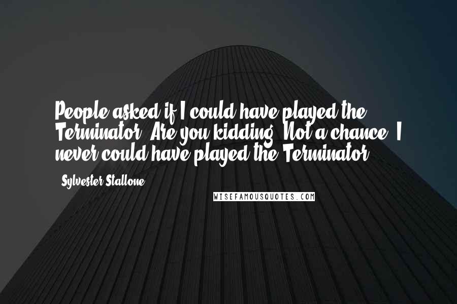 Sylvester Stallone Quotes: People asked if I could have played the Terminator. Are you kidding? Not a chance, I never could have played the Terminator.