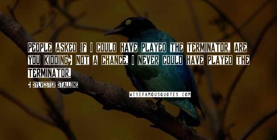 Sylvester Stallone Quotes: People asked if I could have played the Terminator. Are you kidding? Not a chance, I never could have played the Terminator.