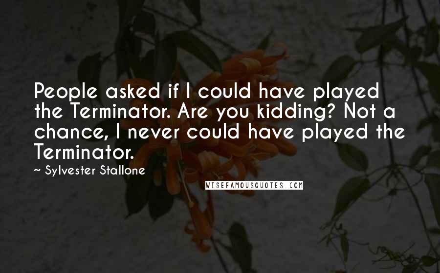 Sylvester Stallone Quotes: People asked if I could have played the Terminator. Are you kidding? Not a chance, I never could have played the Terminator.