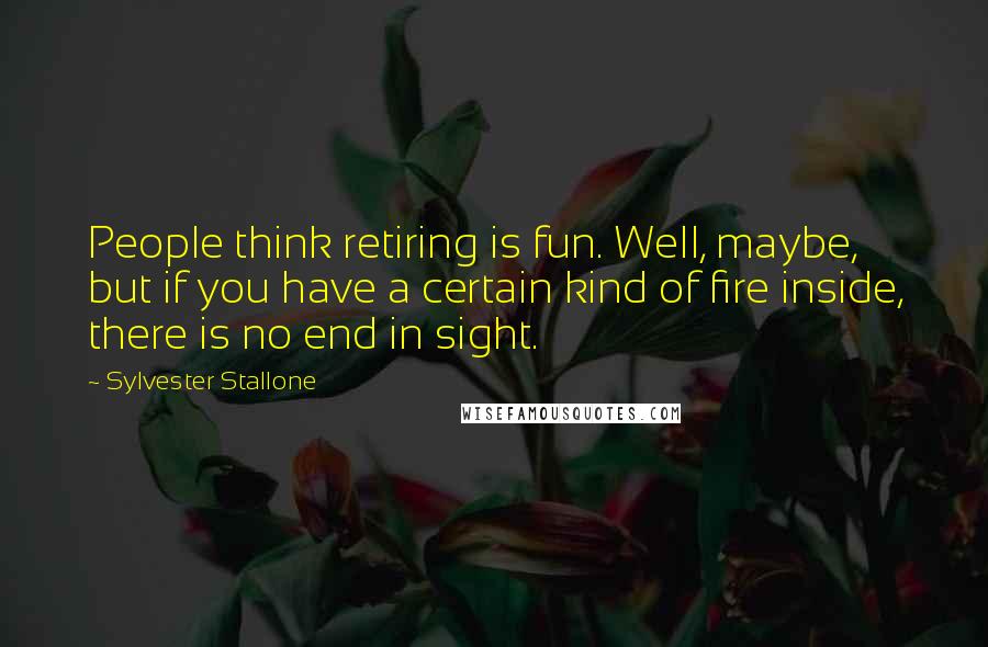 Sylvester Stallone Quotes: People think retiring is fun. Well, maybe, but if you have a certain kind of fire inside, there is no end in sight.