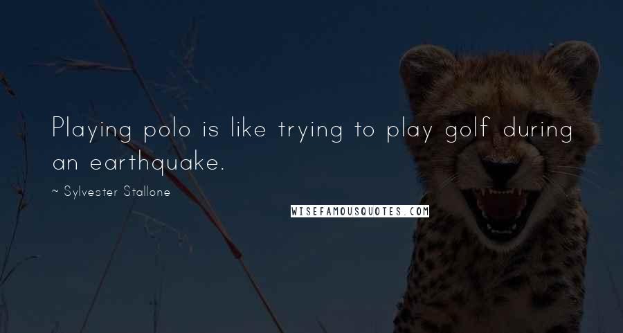 Sylvester Stallone Quotes: Playing polo is like trying to play golf during an earthquake.
