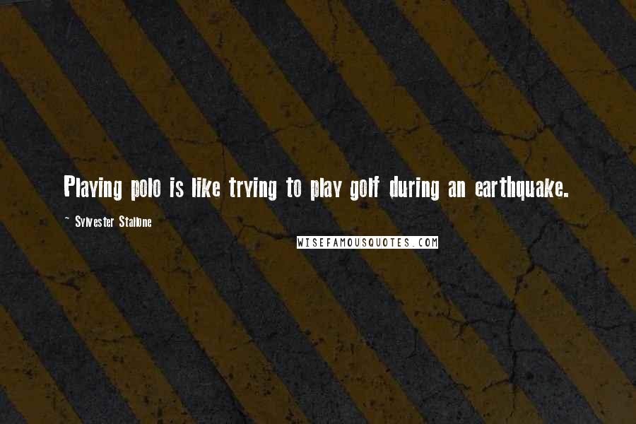 Sylvester Stallone Quotes: Playing polo is like trying to play golf during an earthquake.