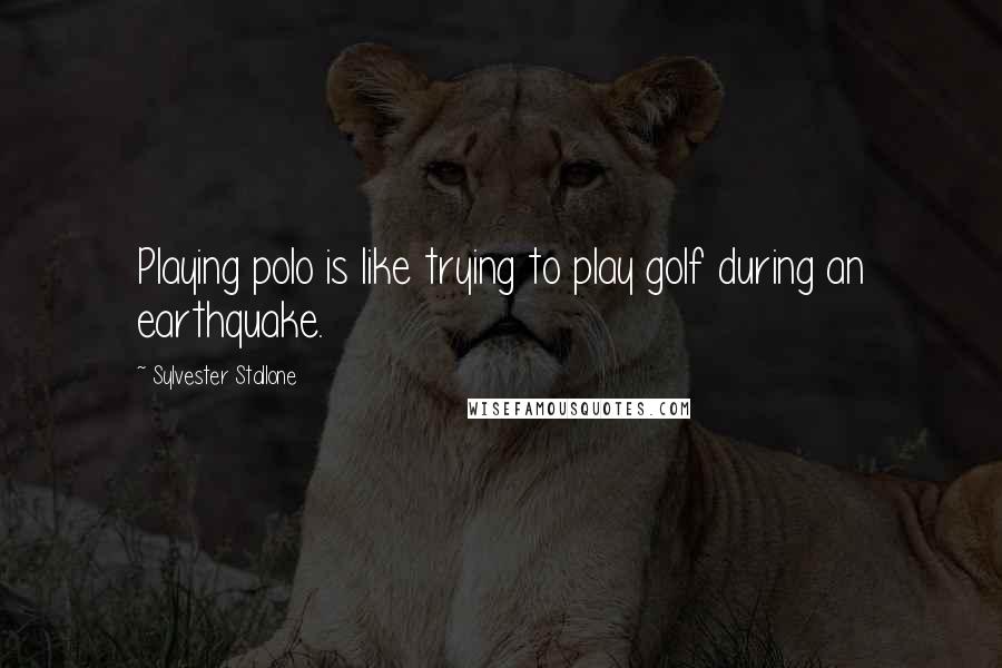 Sylvester Stallone Quotes: Playing polo is like trying to play golf during an earthquake.