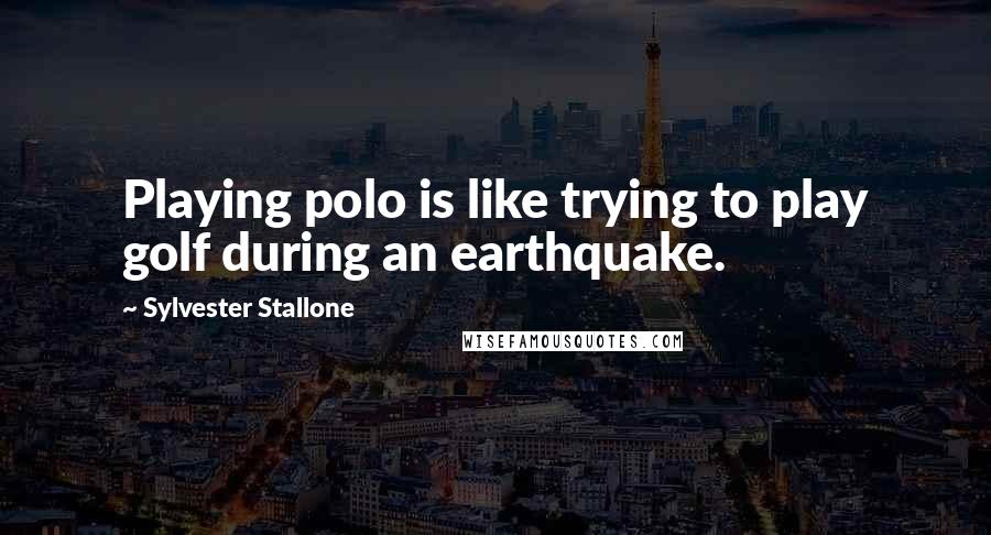 Sylvester Stallone Quotes: Playing polo is like trying to play golf during an earthquake.