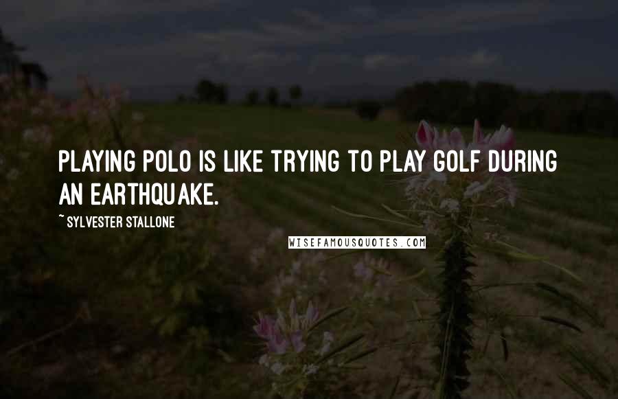 Sylvester Stallone Quotes: Playing polo is like trying to play golf during an earthquake.