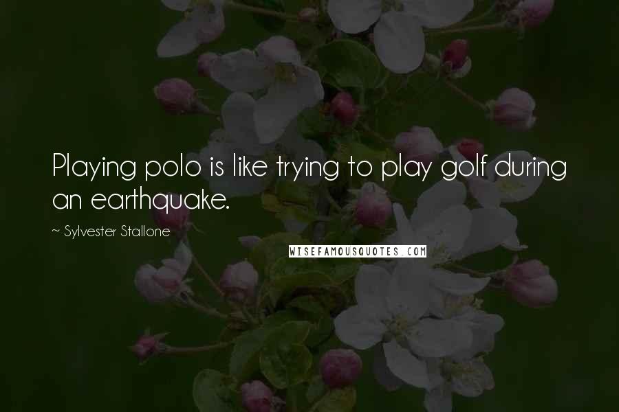 Sylvester Stallone Quotes: Playing polo is like trying to play golf during an earthquake.