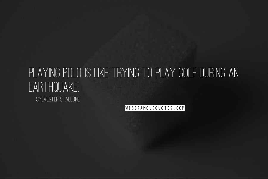 Sylvester Stallone Quotes: Playing polo is like trying to play golf during an earthquake.