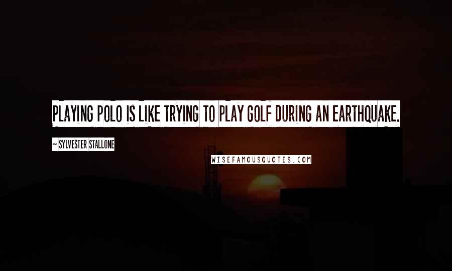 Sylvester Stallone Quotes: Playing polo is like trying to play golf during an earthquake.