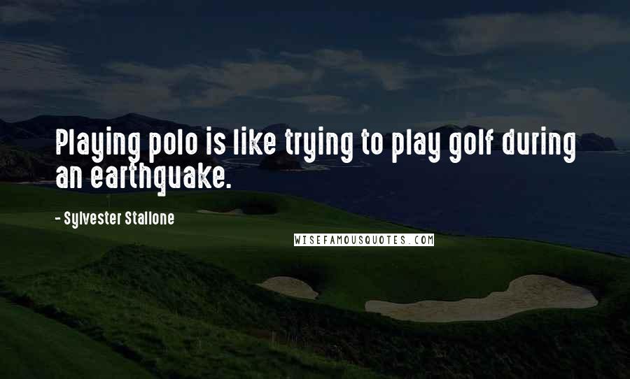 Sylvester Stallone Quotes: Playing polo is like trying to play golf during an earthquake.