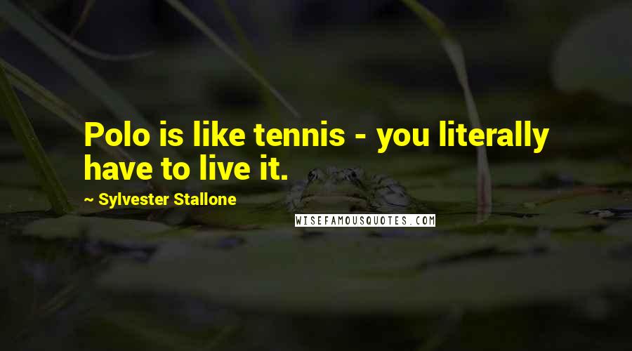 Sylvester Stallone Quotes: Polo is like tennis - you literally have to live it.