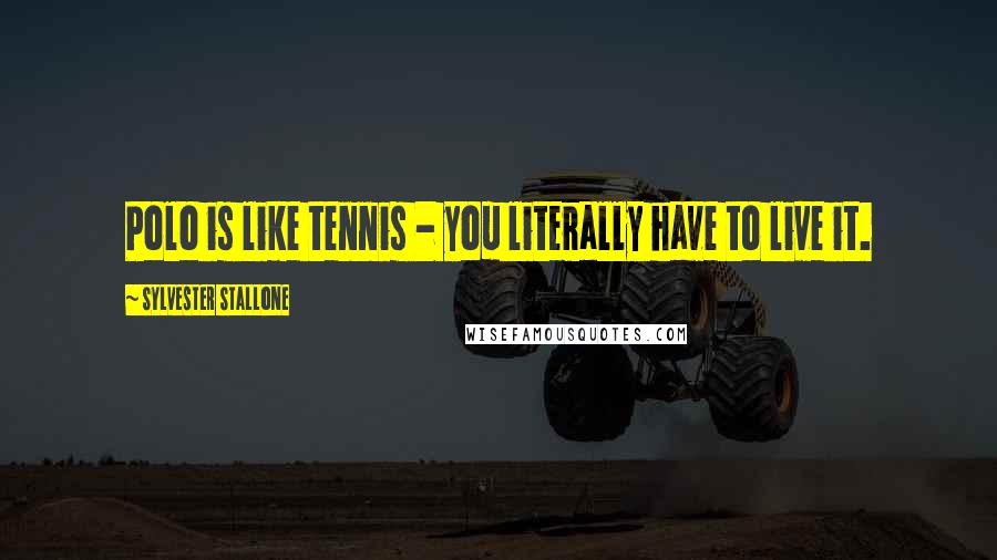 Sylvester Stallone Quotes: Polo is like tennis - you literally have to live it.