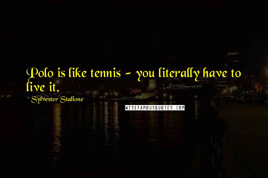 Sylvester Stallone Quotes: Polo is like tennis - you literally have to live it.