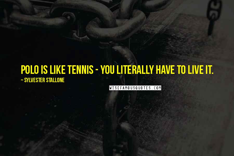 Sylvester Stallone Quotes: Polo is like tennis - you literally have to live it.