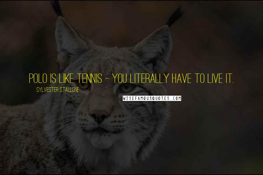 Sylvester Stallone Quotes: Polo is like tennis - you literally have to live it.
