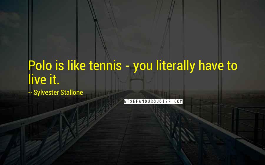 Sylvester Stallone Quotes: Polo is like tennis - you literally have to live it.