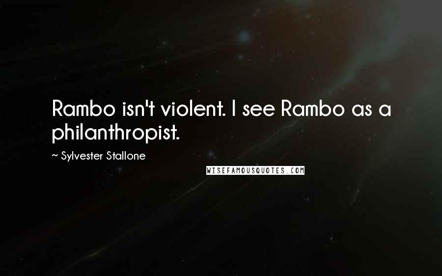 Sylvester Stallone Quotes: Rambo isn't violent. I see Rambo as a philanthropist.