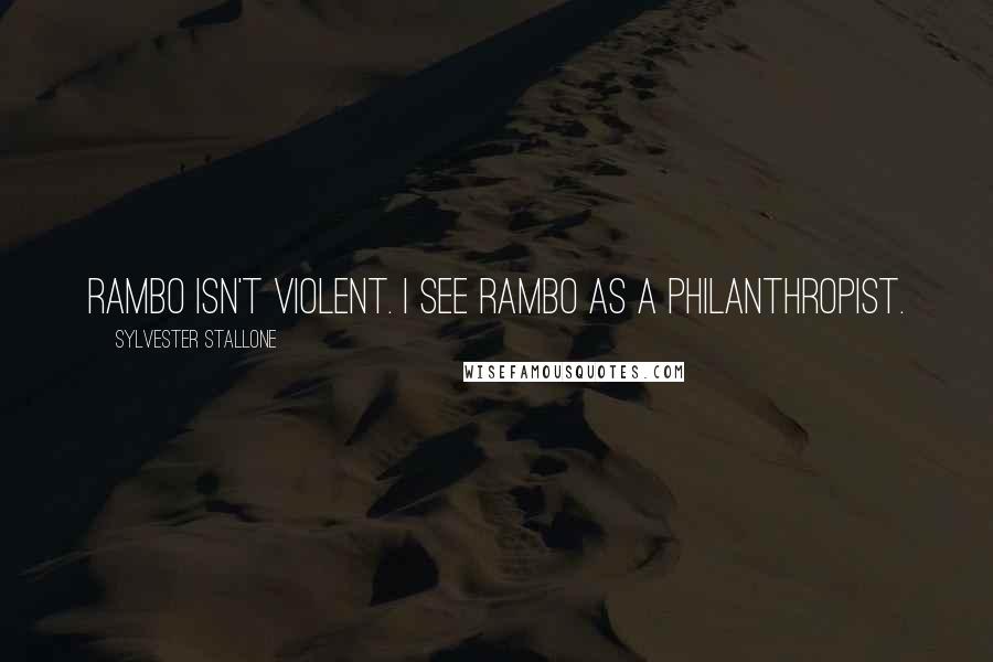 Sylvester Stallone Quotes: Rambo isn't violent. I see Rambo as a philanthropist.