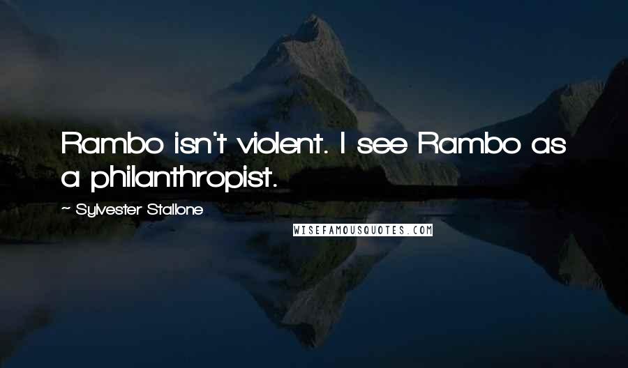 Sylvester Stallone Quotes: Rambo isn't violent. I see Rambo as a philanthropist.