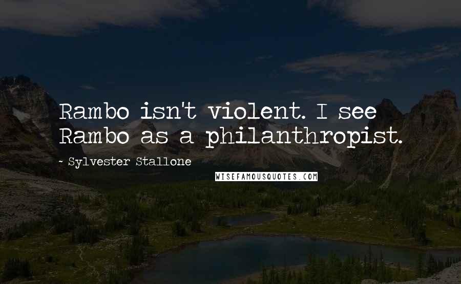 Sylvester Stallone Quotes: Rambo isn't violent. I see Rambo as a philanthropist.