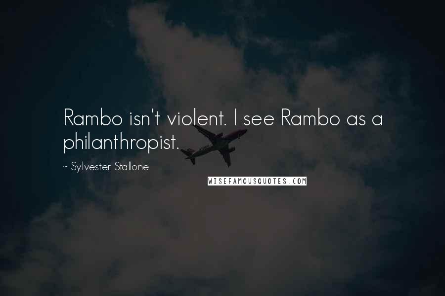 Sylvester Stallone Quotes: Rambo isn't violent. I see Rambo as a philanthropist.