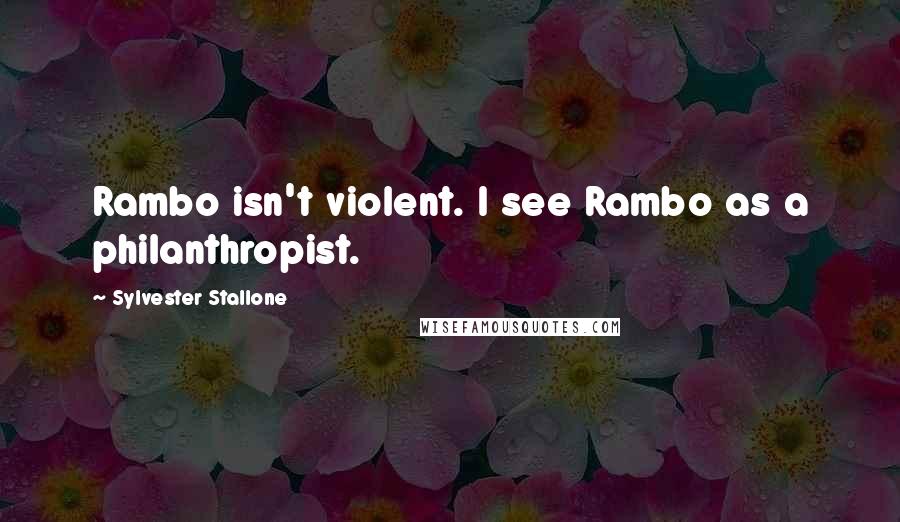 Sylvester Stallone Quotes: Rambo isn't violent. I see Rambo as a philanthropist.