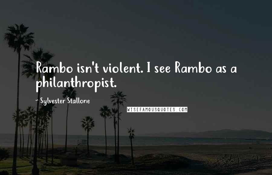 Sylvester Stallone Quotes: Rambo isn't violent. I see Rambo as a philanthropist.