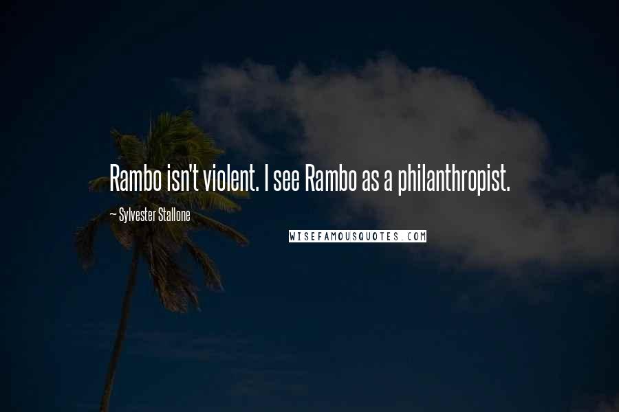 Sylvester Stallone Quotes: Rambo isn't violent. I see Rambo as a philanthropist.