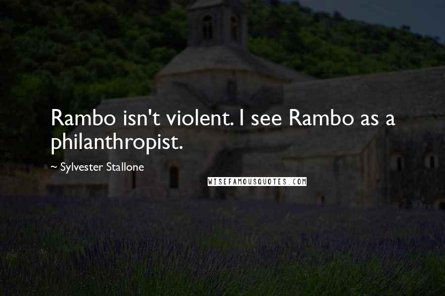 Sylvester Stallone Quotes: Rambo isn't violent. I see Rambo as a philanthropist.