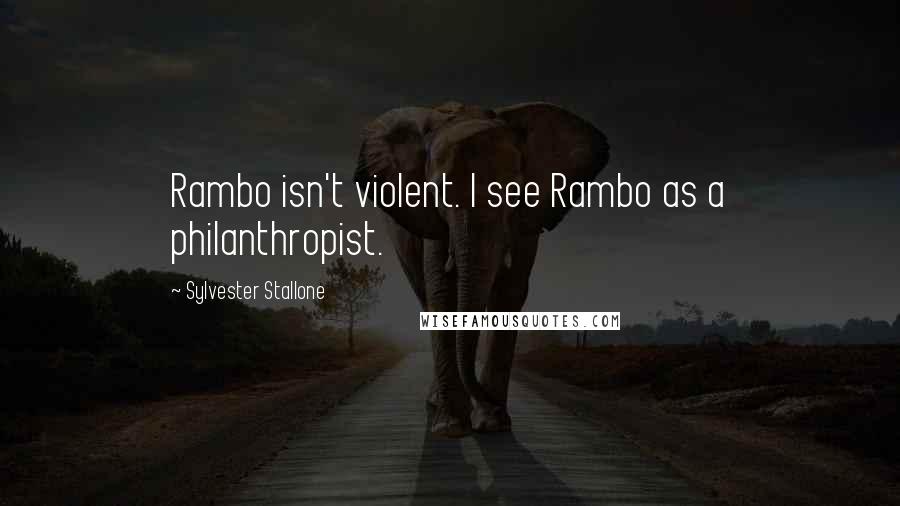 Sylvester Stallone Quotes: Rambo isn't violent. I see Rambo as a philanthropist.