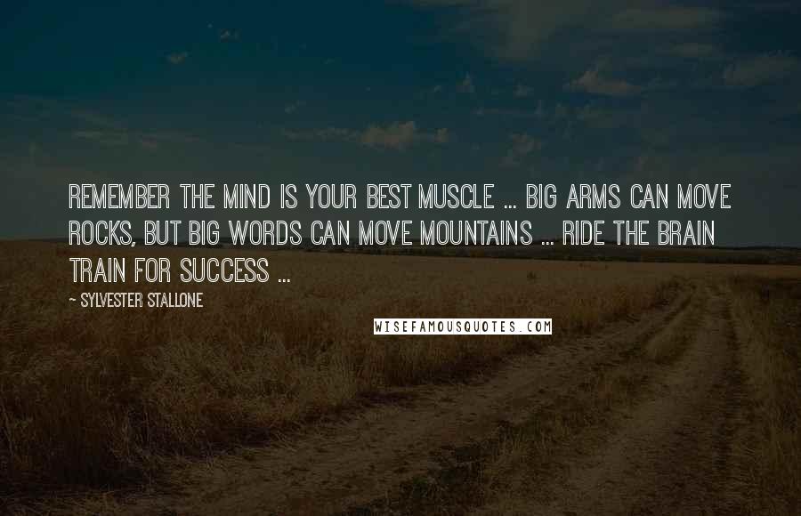 Sylvester Stallone Quotes: Remember the mind is your best muscle ... BIG ARMS can move rocks, but BIG WORDS can move mountains ... Ride the brain train for success ...