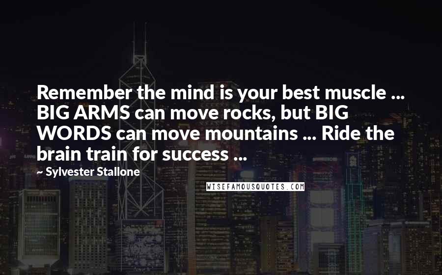 Sylvester Stallone Quotes: Remember the mind is your best muscle ... BIG ARMS can move rocks, but BIG WORDS can move mountains ... Ride the brain train for success ...