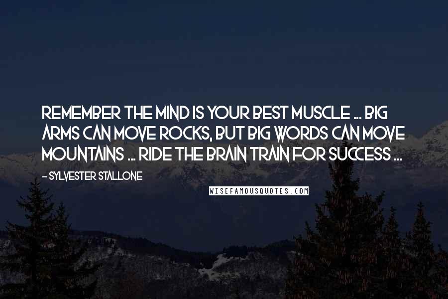 Sylvester Stallone Quotes: Remember the mind is your best muscle ... BIG ARMS can move rocks, but BIG WORDS can move mountains ... Ride the brain train for success ...