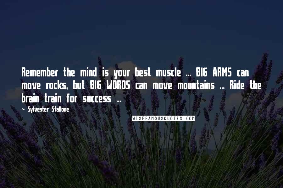 Sylvester Stallone Quotes: Remember the mind is your best muscle ... BIG ARMS can move rocks, but BIG WORDS can move mountains ... Ride the brain train for success ...