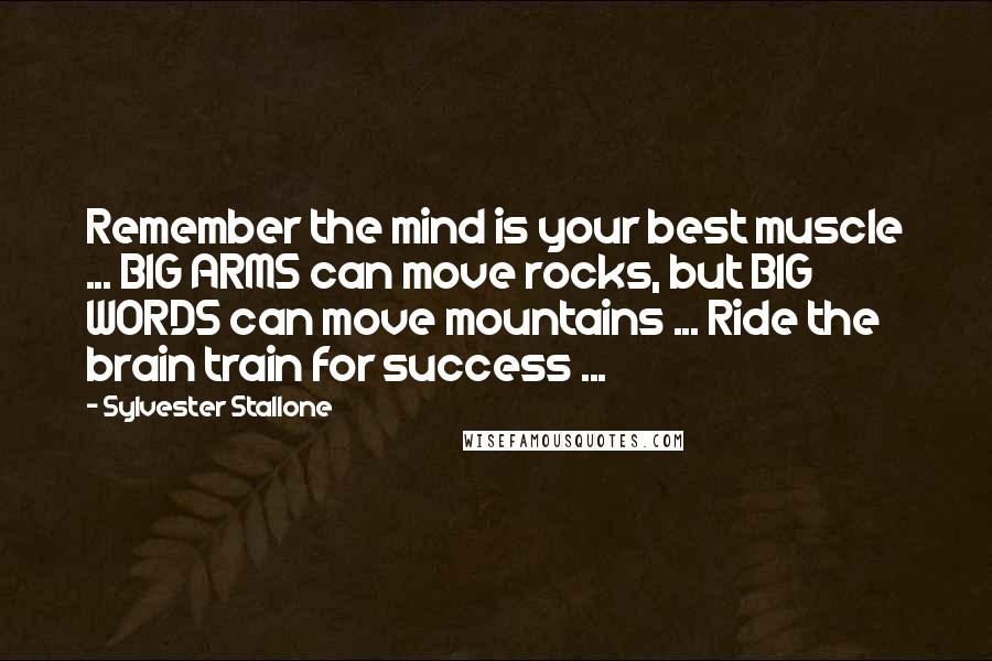 Sylvester Stallone Quotes: Remember the mind is your best muscle ... BIG ARMS can move rocks, but BIG WORDS can move mountains ... Ride the brain train for success ...