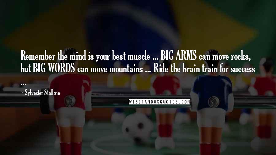 Sylvester Stallone Quotes: Remember the mind is your best muscle ... BIG ARMS can move rocks, but BIG WORDS can move mountains ... Ride the brain train for success ...