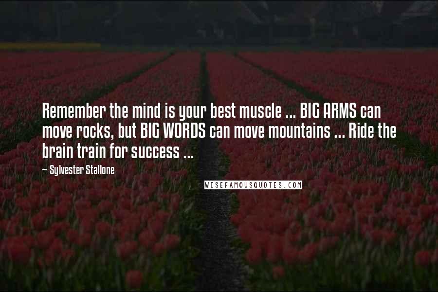 Sylvester Stallone Quotes: Remember the mind is your best muscle ... BIG ARMS can move rocks, but BIG WORDS can move mountains ... Ride the brain train for success ...