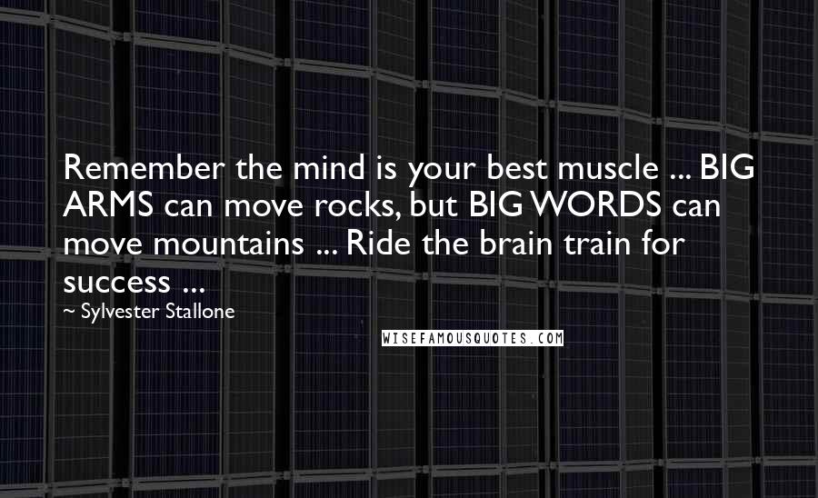 Sylvester Stallone Quotes: Remember the mind is your best muscle ... BIG ARMS can move rocks, but BIG WORDS can move mountains ... Ride the brain train for success ...