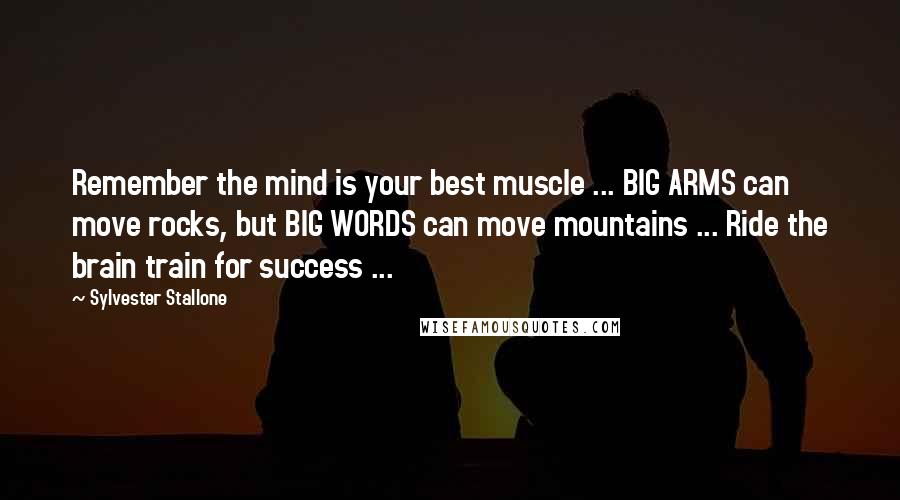 Sylvester Stallone Quotes: Remember the mind is your best muscle ... BIG ARMS can move rocks, but BIG WORDS can move mountains ... Ride the brain train for success ...