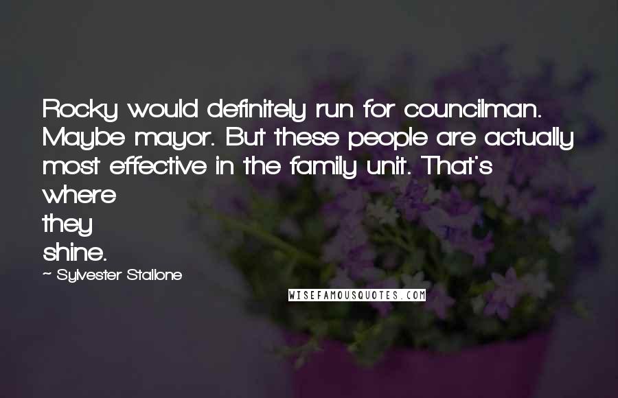 Sylvester Stallone Quotes: Rocky would definitely run for councilman. Maybe mayor. But these people are actually most effective in the family unit. That's where they shine.